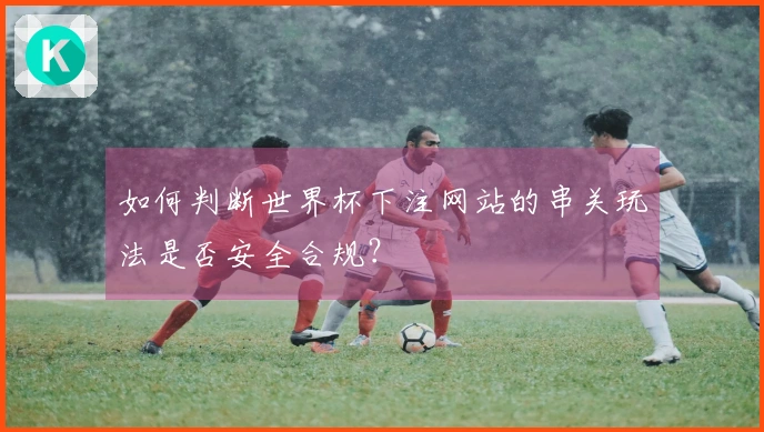 如何判断世界杯下注网站的串关玩法是否安全合规？