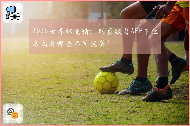 2026世界杯竞猜：网页版与APP下注方式有哪些不同优劣？