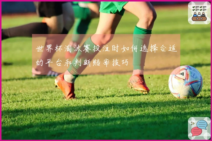 世界杯淘汰赛投注时如何选择合适的平台和判断赔率技巧