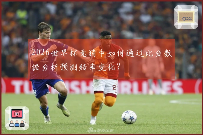 2026世界杯竞猜中如何通过比分数据分析预测赔率变化？