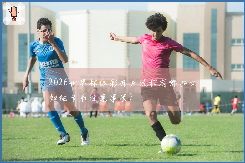 2026世界杯体彩开户流程有哪些必知细节和注意事项？