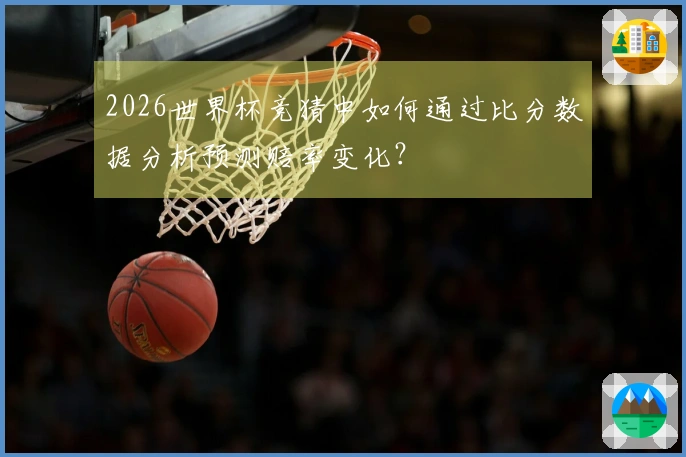 2026世界杯竞猜中如何通过比分数据分析预测赔率变化？