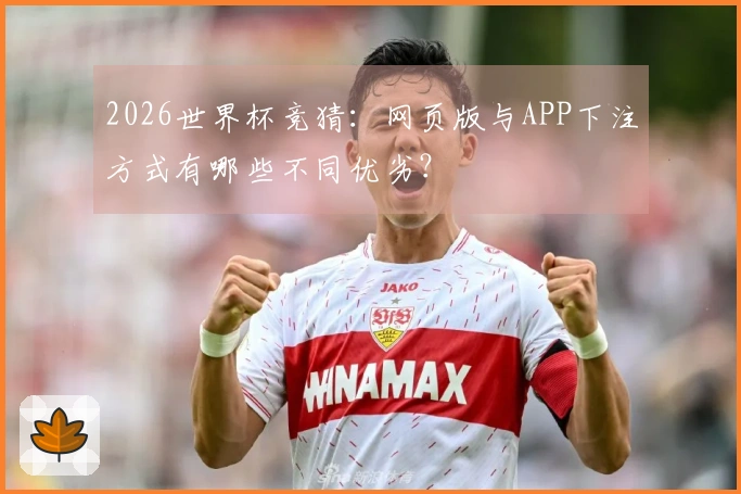 2026世界杯竞猜：网页版与APP下注方式有哪些不同优劣？
