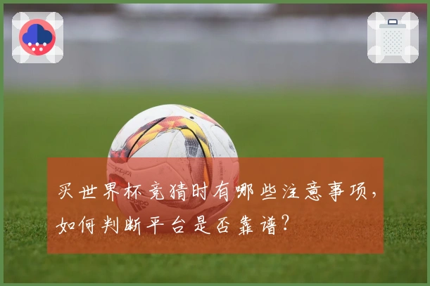 买世界杯竞猜时有哪些注意事项，如何判断平台是否靠谱？