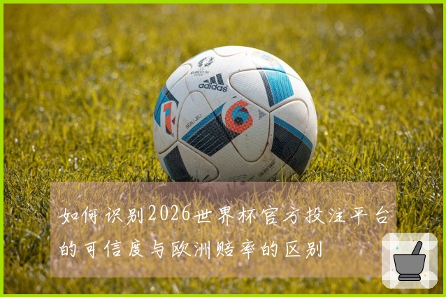 如何识别2026世界杯官方投注平台的可信度与欧洲赔率的区别