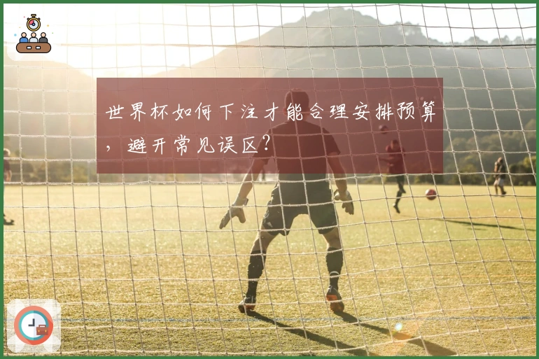 世界杯如何下注才能合理安排预算，避开常见误区？