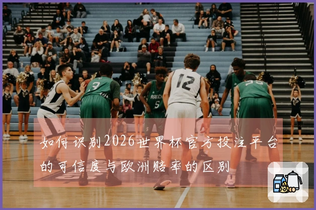 如何识别2026世界杯官方投注平台的可信度与欧洲赔率的区别